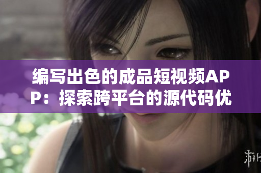 編寫出色的成品短視頻APP：探索跨平臺的源代碼優(yōu)勢