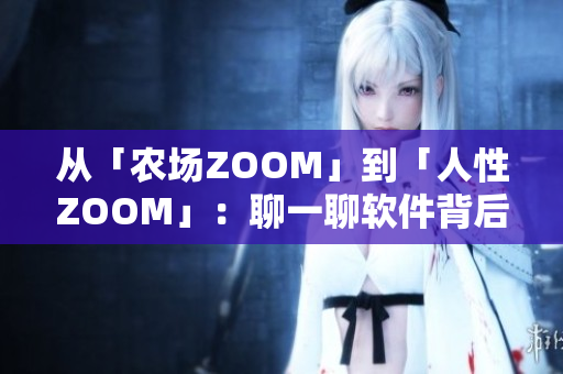 從「農(nóng)場ZOOM」到「人性ZOOM」：聊一聊軟件背后的人情世故