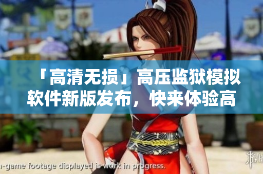 「高清無損」高壓監(jiān)獄模擬軟件新版發(fā)布，快來體驗高度還原的獄中生活！