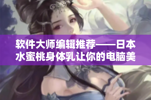 軟件大師編輯推薦——日本水蜜桃身體乳讓你的電腦美白如新
