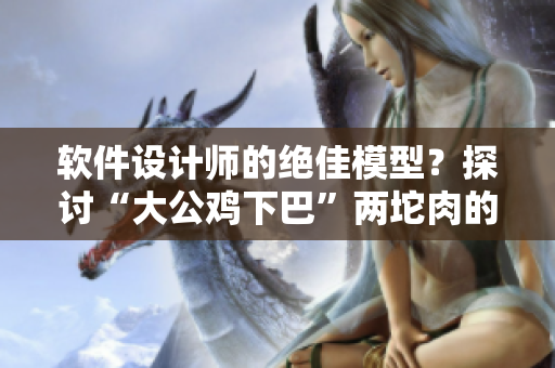 軟件設(shè)計(jì)師的絕佳模型？探討“大公雞下巴”兩坨肉的神秘特征