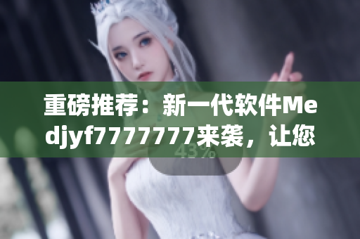 重磅推薦：新一代軟件Medjyf7777777來襲，讓您輕松管理業(yè)務(wù)！