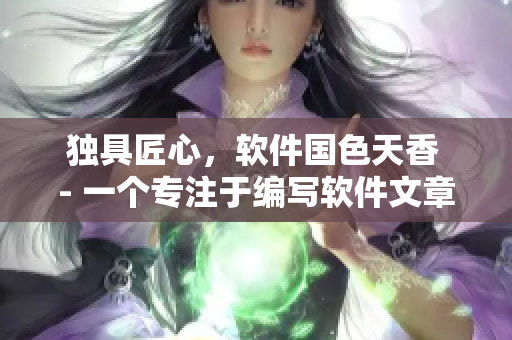 獨具匠心，軟件國色天香 - 一個專注于編寫軟件文章的編輯的自我介紹