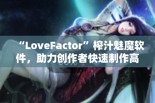 “LoveFactor”榨汁魅魔軟件，助力創(chuàng)作者快速制作高質量插畫