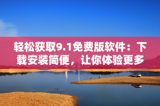 輕松獲取9.1免費版軟件：下載安裝簡便，讓你體驗更多功能！