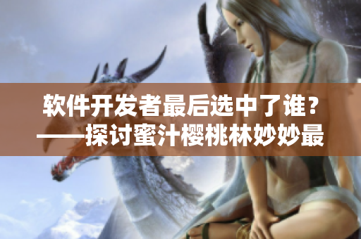 軟件開發(fā)者最后選中了誰？——探討蜜汁櫻桃林妙妙最終戀愛對象