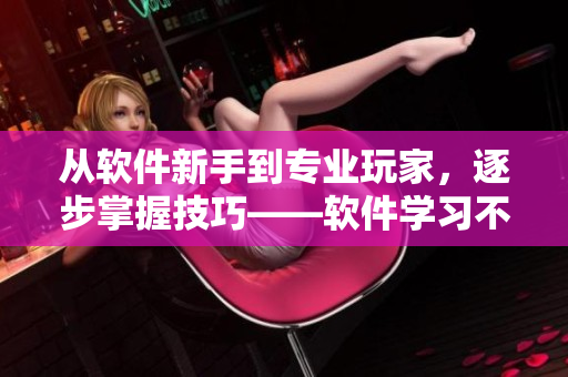 從軟件新手到專業(yè)玩家，逐步掌握技巧——軟件學(xué)習(xí)不打草稿