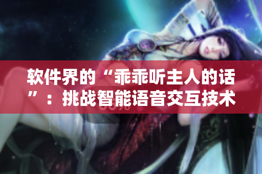 軟件界的“乖乖聽主人的話”：挑戰(zhàn)智能語音交互技術(shù)的局限性