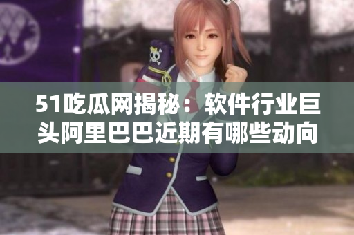 51吃瓜網(wǎng)揭秘：軟件行業(yè)巨頭阿里巴巴近期有哪些動向？