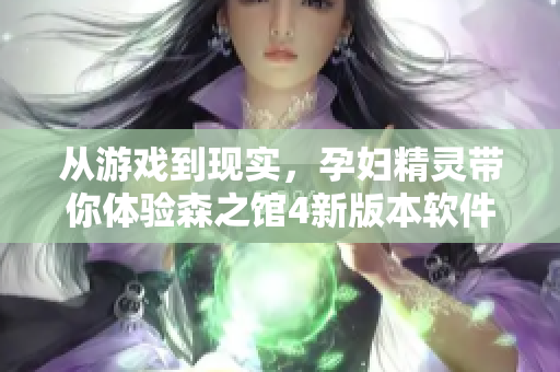 從游戲到現(xiàn)實，孕婦精靈帶你體驗森之館4新版本軟件