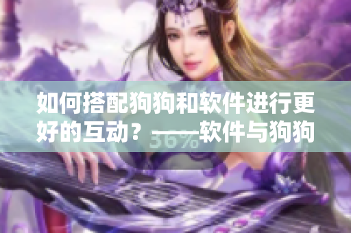 如何搭配狗狗和軟件進行更好的互動？——軟件與狗狗搭配攻略