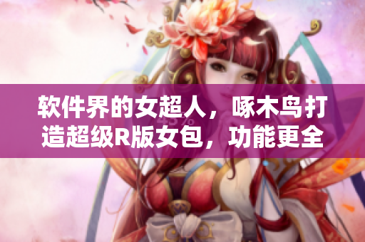 軟件界的女超人，啄木鳥打造超級R版女包，功能更全更強大！