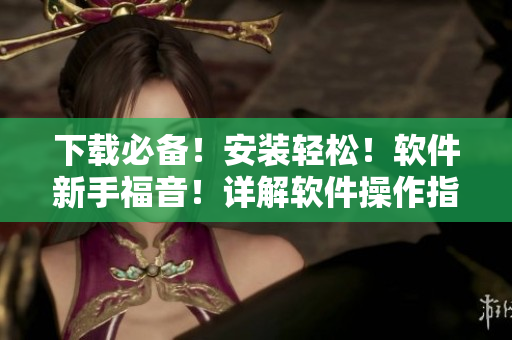 下載必備！安裝輕松！軟件新手福音！詳解軟件操作指南
