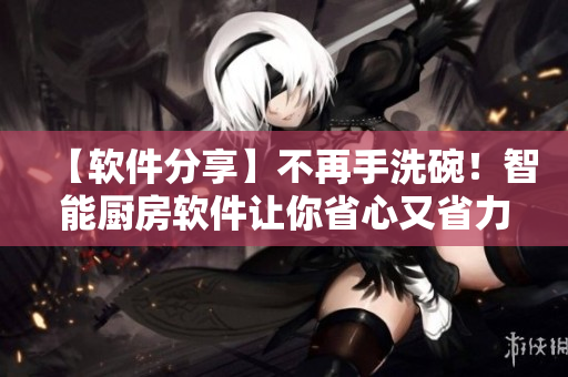 【軟件分享】不再手洗碗！智能廚房軟件讓你省心又省力，自動完成碗筷清洗任務(wù)