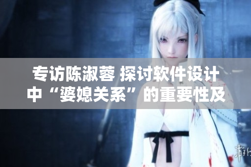 專訪陳淑蓉 探討軟件設(shè)計中“婆媳關(guān)系”的重要性及問題解決方案