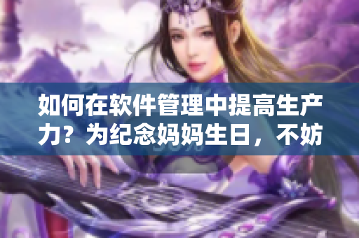 如何在軟件管理中提高生產(chǎn)力？為紀念媽媽生日，不妨試試！
