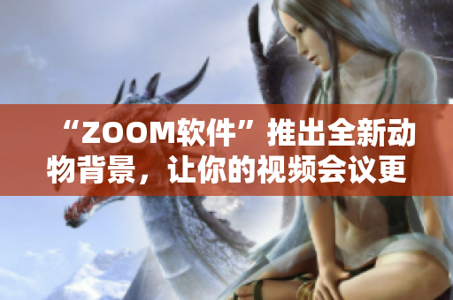 “ZOOM軟件”推出全新動物背景，讓你的視頻會議更加有趣和生動！
