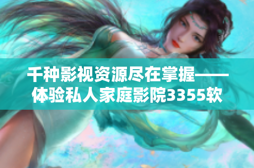 千種影視資源盡在掌握——體驗私人家庭影院3355軟件