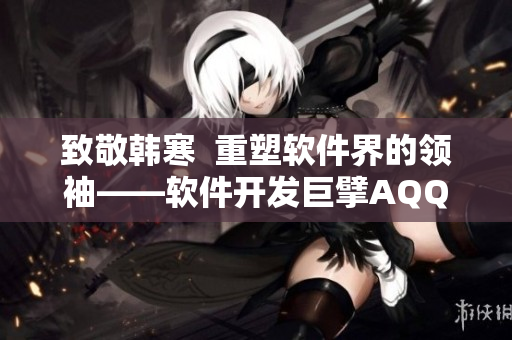 致敬韓寒  重塑軟件界的領袖——軟件開發(fā)巨擘AQQ的故事