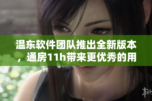 溫東軟件團隊推出全新版本，通房11h帶來更優(yōu)秀的用戶體驗