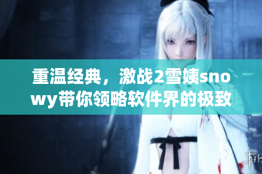 重溫經(jīng)典，激戰(zhàn)2雪姨snowy帶你領略軟件界的極致體驗
