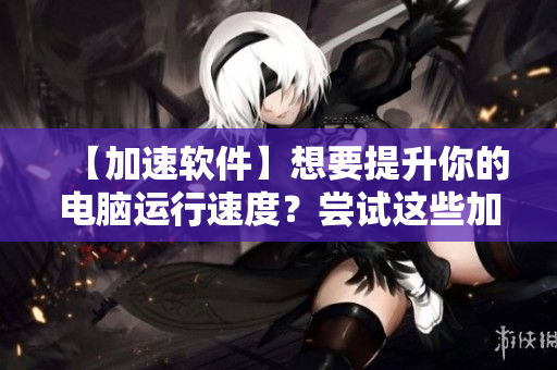 【加速軟件】想要提升你的電腦運行速度？嘗試這些加速軟件！