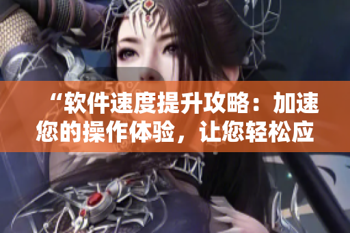 “軟件速度提升攻略：加速您的操作體驗，讓您輕松應(yīng)對高效工作需求！”