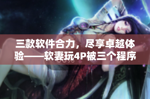 三款軟件合力，盡享卓越體驗——軟妻玩4P被三個程序員打造
