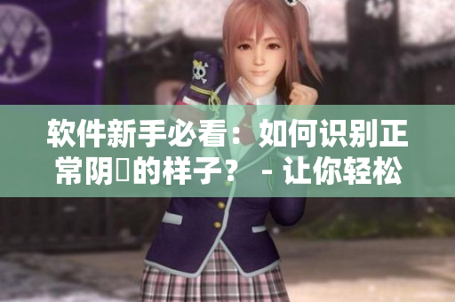 軟件新手必看：如何識別正常陰脣的樣子？ - 讓你輕松編寫高質(zhì)量的文章