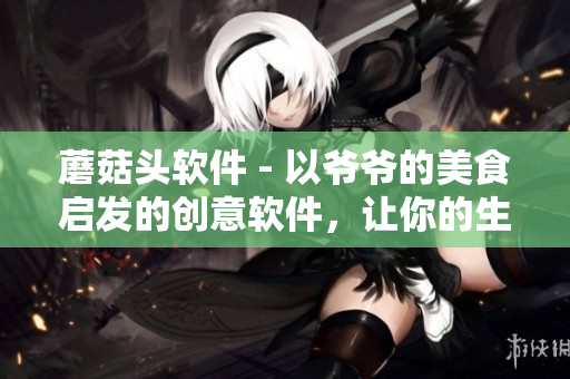 蘑菇頭軟件 - 以爺爺?shù)拿朗硢l(fā)的創(chuàng)意軟件，讓你的生活更美味