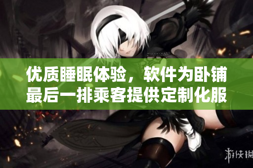 優(yōu)質(zhì)睡眠體驗(yàn)，軟件為臥鋪?zhàn)詈笠慌懦丝吞峁┒ㄖ苹?wù)