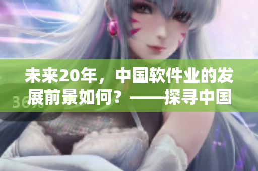 未來20年，中國軟件業(yè)的發(fā)展前景如何？——探尋中國軟件業(yè)的未來趨勢