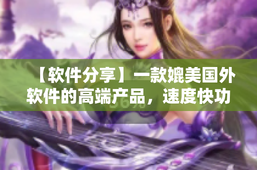 【軟件分享】一款媲美國(guó)外軟件的高端產(chǎn)品，速度快功能強(qiáng)，讓你愛不釋手！