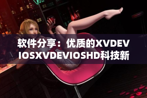 軟件分享：優(yōu)質(zhì)的XVDEVIOSXVDEVIOSHD科技新體驗(yàn)