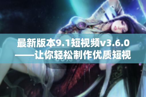 最新版本9.1短視頻v3.6.0——讓你輕松制作優(yōu)質(zhì)短視頻