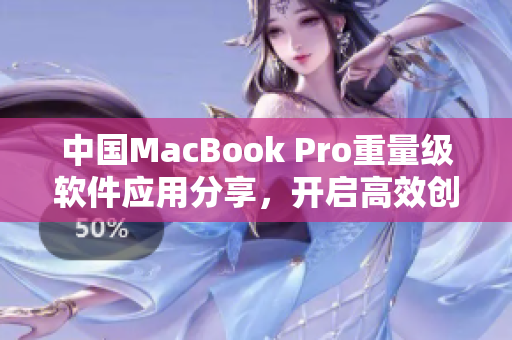 中國MacBook Pro重量級(jí)軟件應(yīng)用分享，開啟高效創(chuàng)作新篇章