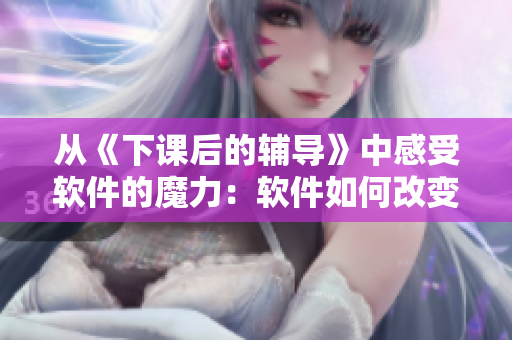 從《下課后的輔導(dǎo)》中感受軟件的魔力：軟件如何改變我們的生活