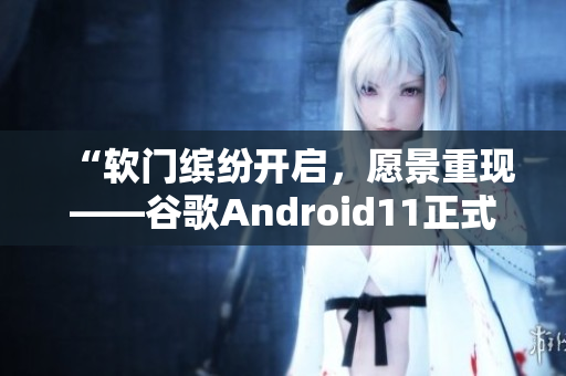 “軟門繽紛開啟，愿景重現(xiàn)——谷歌Android11正式版發(fā)布”