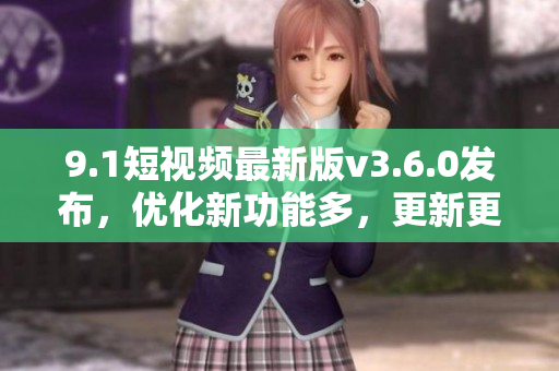 9.1短視頻最新版v3.6.0發(fā)布，優(yōu)化新功能多，更新更強(qiáng)勁！