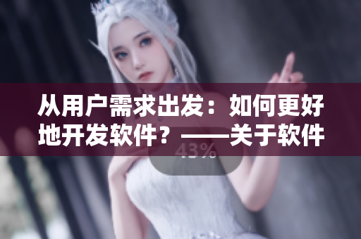 從用戶需求出發(fā)：如何更好地開發(fā)軟件？——關(guān)于軟件開發(fā)的探討