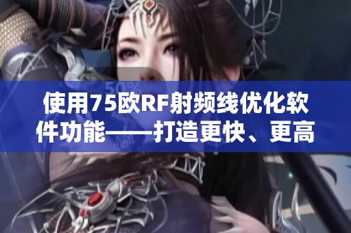 使用75歐RF射頻線優(yōu)化軟件功能——打造更快、更高效的用戶體驗(yàn)