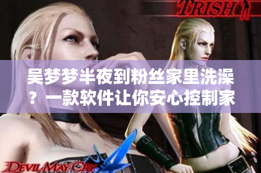 吳夢夢半夜到粉絲家里洗澡？一款軟件讓你安心控制家庭安全。