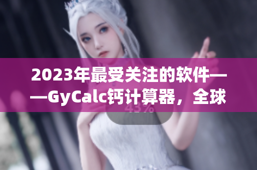2023年最受關(guān)注的軟件——GyCalc鈣計算器，全球用戶熱購！