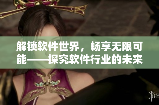 解鎖軟件世界，暢享無限可能——探究軟件行業(yè)的未來發(fā)展趨勢