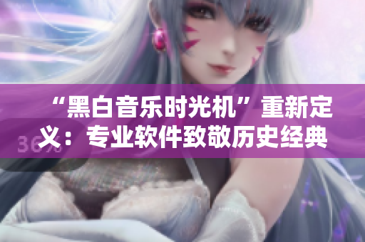 “黑白音樂時光機”重新定義：專業(yè)軟件致敬歷史經(jīng)典MV