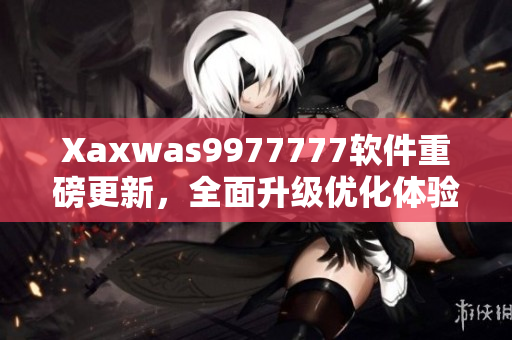 Xaxwas9977777軟件重磅更新，全面升級優(yōu)化體驗