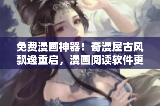 免費(fèi)漫畫神器！奇漫屋古風(fēng)飄逸重啟，漫畫閱讀軟件更新發(fā)布！