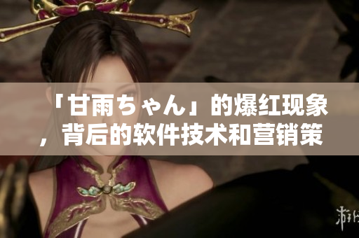 「甘雨ちゃん」的爆紅現(xiàn)象，背后的軟件技術(shù)和營銷策略揭秘！