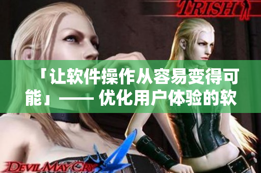 「讓軟件操作從容易變得可能」—— 優(yōu)化用戶體驗(yàn)的軟件開發(fā)策略