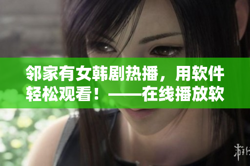 鄰家有女韓劇熱播，用軟件輕松觀看！——在線播放軟件推薦